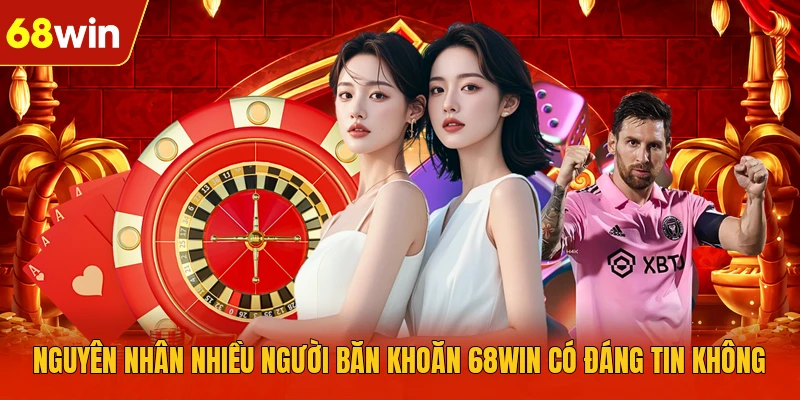 Nguyên nhân nhiều người băn khoăn 68WIN có đáng tin không Nguyên nhân nhiều người băn khoăn 68WIN có đáng tin không